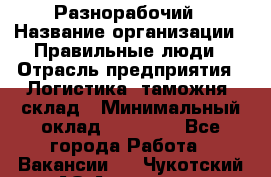 Разнорабочий › Название организации ­ Правильные люди › Отрасль предприятия ­ Логистика, таможня, склад › Минимальный оклад ­ 30 000 - Все города Работа » Вакансии   . Чукотский АО,Анадырь г.